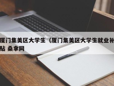 重庆厦门集美区大学生（厦门集美区大学生就业补贴 桑拿网