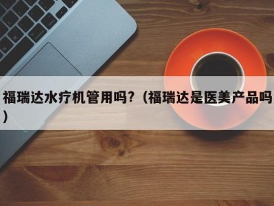 重庆福瑞达水疗机管用吗?（福瑞达是医美产品吗）