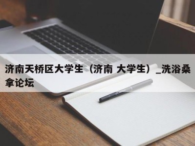 重庆济南天桥区大学生（济南 大学生）_洗浴桑拿论坛