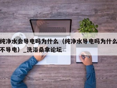 重庆纯净水会导电吗为什么（纯净水导电吗为什么不导电）_洗浴桑拿论坛