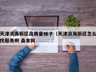 重庆天津滨海新区高质量妹子（天津滨海新区怎么找服务啊 桑拿网