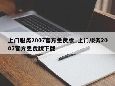 重庆上门服务2007官方免费版_上门服务2007官方免费版下载 