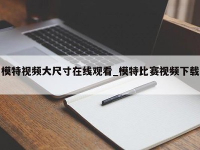 重庆模特视频大尺寸在线观看_模特比赛视频下载 