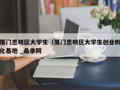 重庆厦门思明区大学生（厦门思明区大学生创业孵化基地 _桑拿网