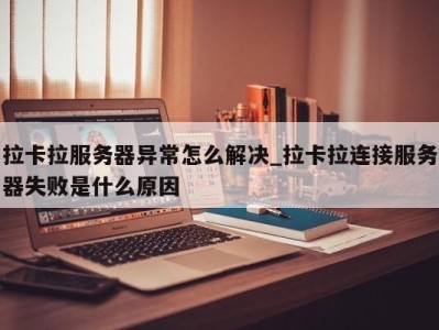 重庆拉卡拉服务器异常怎么解决_拉卡拉连接服务器失败是什么原因 