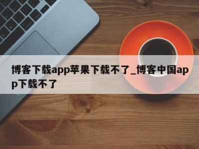 重庆博客下载app苹果下载不了_博客中国app下载不了 