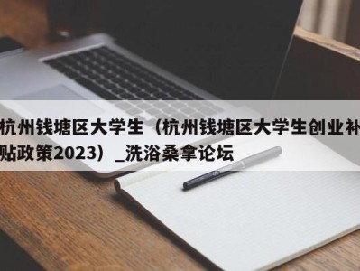 重庆杭州钱塘区大学生（杭州钱塘区大学生创业补贴政策2023）_洗浴桑拿论坛