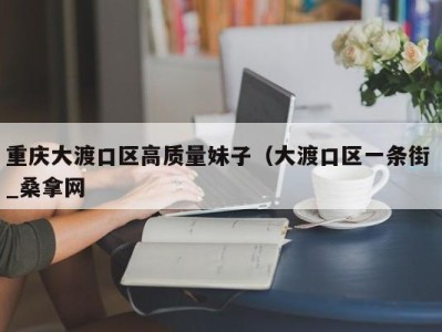 重庆大渡口区高质量妹子（大渡口区一条街 _桑拿网