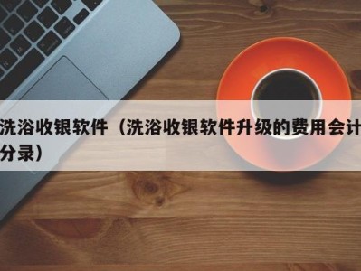 重庆洗浴收银软件（洗浴收银软件升级的费用会计分录）