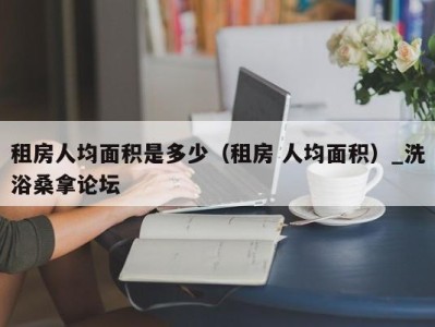 重庆租房人均面积是多少（租房 人均面积）_洗浴桑拿论坛