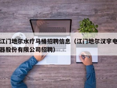 重庆江门地尔水疗马桶招聘信息（江门地尔汉宇电器股份有限公司招聘）