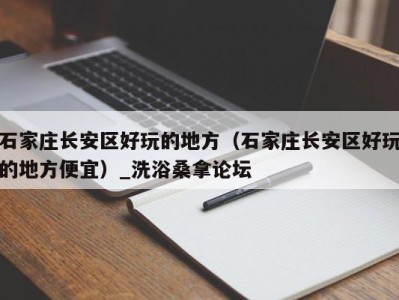 重庆石家庄长安区好玩的地方（石家庄长安区好玩的地方便宜）_洗浴桑拿论坛