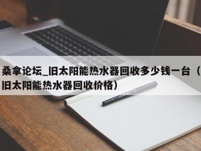 重庆桑拿论坛_旧太阳能热水器回收多少钱一台（旧太阳能热水器回收价格）