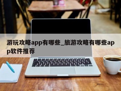 重庆游玩攻略app有哪些_旅游攻略有哪些app软件推荐 