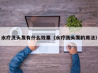 重庆水疗洗头发有什么效果（水疗洗头发的用法）