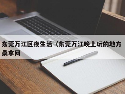 重庆东莞万江区夜生活（东莞万江晚上玩的地方 桑拿网