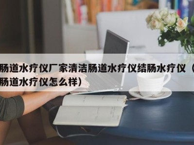 重庆肠道水疗仪厂家清洁肠道水疗仪结肠水疗仪（肠道水疗仪怎么样）