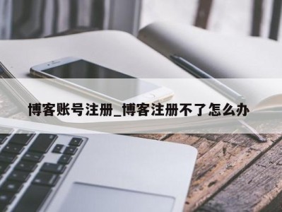 重庆博客账号注册_博客注册不了怎么办 