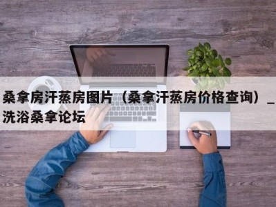 重庆桑拿房汗蒸房图片（桑拿汗蒸房价格查询）_洗浴桑拿论坛