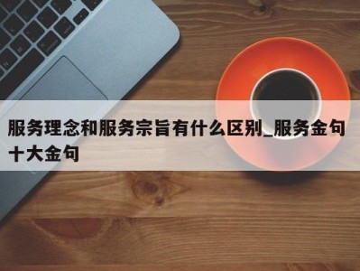 重庆服务理念和服务宗旨有什么区别_服务金句 十大金句 