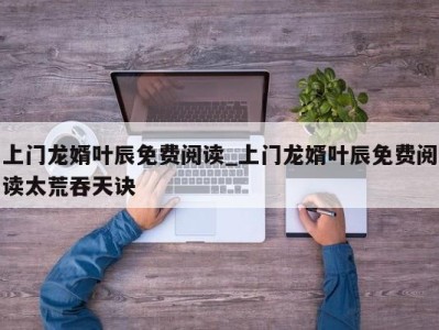 重庆上门龙婿叶辰免费阅读_上门龙婿叶辰免费阅读太荒吞天诀 