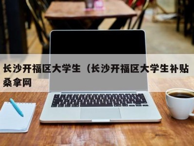 重庆长沙开福区大学生（长沙开福区大学生补贴 桑拿网