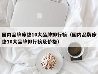 重庆国内品牌床垫10大品牌排行榜（国内品牌床垫10大品牌排行榜及价格）