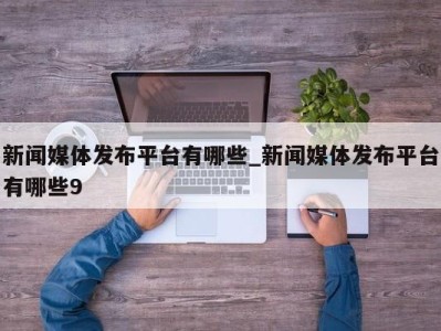 重庆新闻媒体发布平台有哪些_新闻媒体发布平台有哪些9 