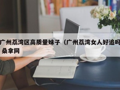 重庆广州荔湾区高质量妹子（广州荔湾女人好追吗 桑拿网