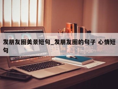 重庆发朋友圈美景短句_发朋友圈的句子 心情短句 