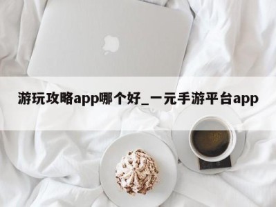 重庆游玩攻略app哪个好_一元手游平台app 