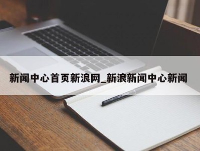 重庆新闻中心首页新浪网_新浪新闻中心新闻 