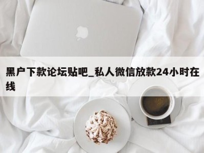 重庆黑户下款论坛贴吧_私人微信放款24小时在线 