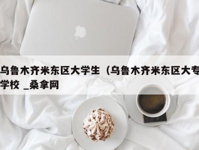 重庆乌鲁木齐米东区大学生（乌鲁木齐米东区大专学校 _桑拿网