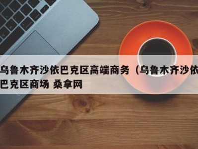 重庆乌鲁木齐沙依巴克区高端商务（乌鲁木齐沙依巴克区商场 桑拿网