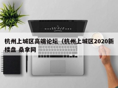 重庆杭州上城区高端论坛（杭州上城区2020新楼盘 桑拿网