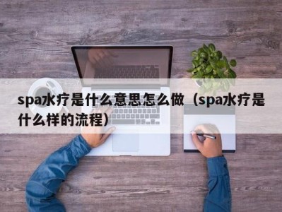 重庆spa水疗是什么意思怎么做（spa水疗是什么样的流程）