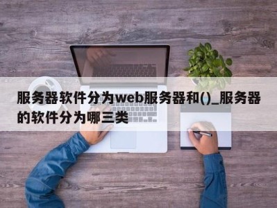 重庆服务器软件分为web服务器和()_服务器的软件分为哪三类 