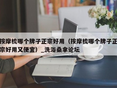 重庆按摩梳哪个牌子正宗好用（按摩梳哪个牌子正宗好用又便宜）_洗浴桑拿论坛