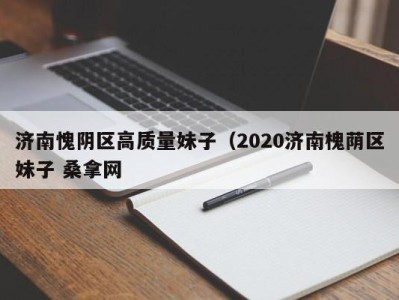 重庆济南愧阴区高质量妹子（2020济南槐荫区妹子 桑拿网