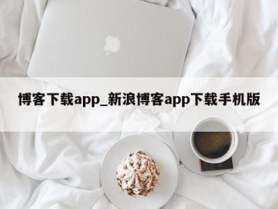 重庆博客下载app_新浪博客app下载手机版 