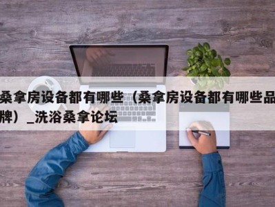 重庆桑拿房设备都有哪些（桑拿房设备都有哪些品牌）_洗浴桑拿论坛