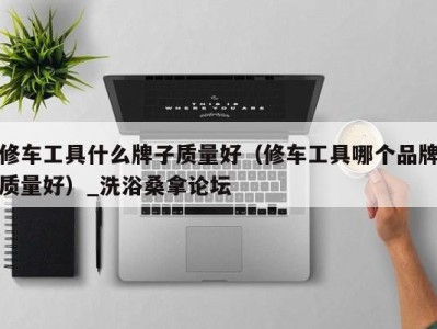 重庆修车工具什么牌子质量好（修车工具哪个品牌质量好）_洗浴桑拿论坛