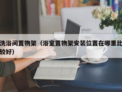 重庆洗浴间置物架（浴室置物架安装位置在哪里比较好）