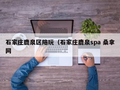 重庆石家庄鹿泉区陪玩（石家庄鹿泉spa 桑拿网