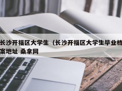 重庆长沙开福区大学生（长沙开福区大学生毕业档案地址 桑拿网