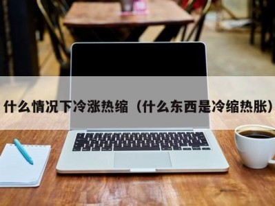 重庆什么情况下冷涨热缩（什么东西是冷缩热胀）