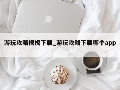 重庆游玩攻略模板下载_游玩攻略下载哪个app 