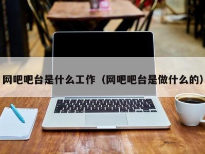 重庆网吧吧台是什么工作（网吧吧台是做什么的）