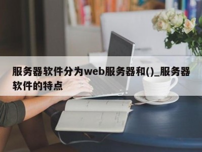 重庆服务器软件分为web服务器和()_服务器软件的特点 